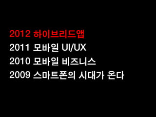 2012 하이브리드앱
2011 모바일 UI/UX
2010 모바일 비즈니스
2009 스마트폰의 시대가 온다
 