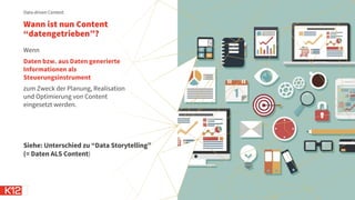 Wann ist nun Content
“datengetrieben”?
Wenn
Daten bzw. aus Daten generierte
Informationen als
Steuerungsinstrument
zum Zweck der Planung, Realisation
und Optimierung von Content
eingesetzt werden.
Data-driven Content
Siehe: Unterschied zu “Data Storytelling”
(= Daten ALS Content)
 