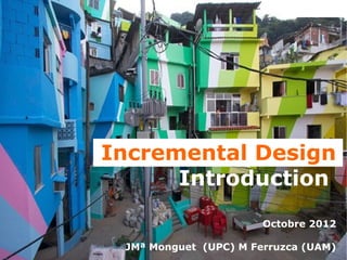 Incremental Design
                                  Introduction
                                                         Octobre 2012

                                   JMª Monguet (UPC) M Ferruzca (UAM)
Design Management. Incremental Design                             1 / 21
 