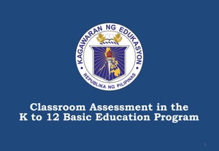 Classroom Assessment in the
K to 12 Basic Education Program
1
 