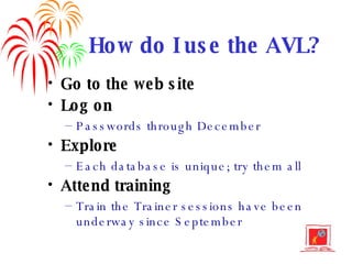 How do I use the AVL? Go to the web site Log on Passwords through December Explore Each database is unique; try them all Attend training Train the Trainer sessions have been underway since September 