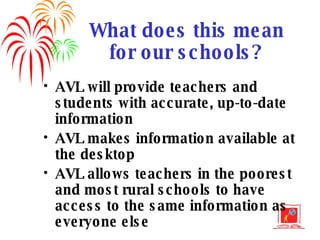 What does this mean for our schools? AVL will provide teachers and students with accurate, up-to-date information AVL makes information available at the desktop AVL allows teachers in the poorest and most rural schools to have access to the same information as everyone else 