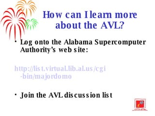 How can I learn more about the AVL? Log onto the Alabama Supercomputer Authority’s web site: http://list.virtual.lib.al.us/ cgi -bin/majordomo Join the AVL discussion list 