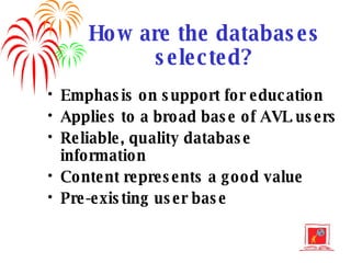 How are the databases selected? Emphasis on support for education Applies to a broad base of AVL users Reliable, quality database information Content represents a good value Pre-existing user base 