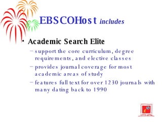 EBSCOHost  includes Academic Search Elite support the core curriculum, degree requirements, and elective classes provides journal coverage for most academic areas of study features full text for over 1230 journals with many dating back to 1990 