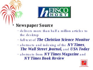 Newspaper Source delivers more than half a million articles to the desktop full text of  The Christian Science Monitor abstracts and indexing of the  NY Times ,  The Wall Street Journal,  and  USA Today abstracts from  NY Times Magazine  and  NY Times Book Review 