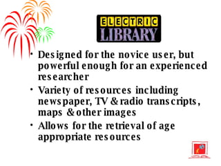 Designed for the novice user, but powerful enough for an experienced researcher Variety of resources including newspaper, TV & radio transcripts, maps & other images Allows for the retrieval of age appropriate resources 