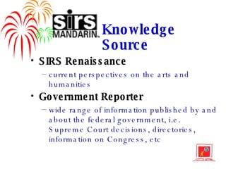 SIRS Renaissance current perspectives on the arts and humanities Government Reporter wide range of information published by and about the federal government, i.e. Supreme Court decisions, directories, information on Congress, etc Knowledge Source 