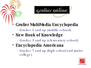 Grolier MultiMedia Encyclopedia Grades 5 and up (middle school) New Book of Knowledge Grades 3 and up (elementary school) Encyclopedia Americana Grades 7 and up (high school and junior college) 