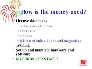 How is the money used? License databases online encyclopedias almanacs indexes full text of online books and magazines Training Set up and maintain hardware and software NO FUNDS FOR STAFF!! 