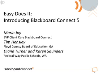 1 Easy Does It: Introducing Blackboard Connect 5Mario JoySVP Client Care Blackboard ConnectTim HensleyFloyd County Board of Education, GADiane Turner and Karen SaundersFederal Way Public Schools, WA 1 