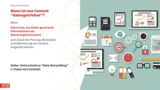 Wann ist nun Content
“datengetrieben”?
Wenn
Daten bzw. aus Daten generierte
Informationen als
Steuerungsinstrument
zum Zweck der Planung, Realisation
und Optimierung von Content
eingesetzt werden.
Data-driven Content
Siehe: Unterschied zu “Data Storytelling”
(= Daten ALS Content)
 