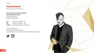 K12 Agentur für Kommunikation
und Innovation GmbH
Schirmerstraße 76
D-40211 Düsseldorf
Fon
Fax
E-Mail
www.k-zwoelf.com
www.facebook.com/kzwoelf
www.moderne-unternehmenskommunikation.de (Blog)
Kontakt
M.A. in Publizistik und Marketing
Jörg Hoewner
+49 (0) 211 598816 – 32
+49 (0) 211 598816 – 99
joerg.hoewner@k-zwoelf.com
 