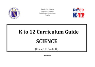 Republic of the Philippines
Department of Education
DepEd Complex, Meralco Avenue
Pasig City
August 2016
K to 12 Curriculum Guide
SCIENCE
(Grade 3 to Grade 10)
 