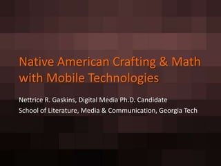 Native American Crafting & Math
with Mobile Technologies
Nettrice R. Gaskins, Digital Media Ph.D. Candidate
School of Literature, Media & Communication, Georgia Tech
 