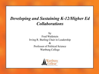 Developing and Sustaining K-12/Higher Ed Collaborations by Fred Waldstein Irving R. Burling Chair in Leadership & Professor of Political Science Wartburg College 