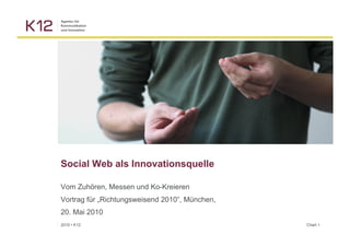 Social Web als Innovationsquelle

Vom Zuhören, Messen und Ko-Kreieren
Vortrag für „Richtungsweisend 2010“, München,
20. Mai 2010
2010 ▪ K12                                      Chart 1
 