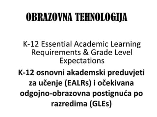  
K-12 osnovni akademski preduvjeti 
za učenje (EALRs) i očekivana 
odgojno-obrazovna postignuća po 
razredima (GLEs)
 
K-12 Essential Academic Learning 
Requirements & Grade Level 
Expectations
OBRAZOVNA TEHNOLOGIJA
 