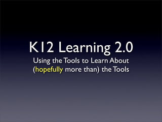 K12 Learning 2.0
Using the Tools to Learn About
(hopefully more than) the Tools
 
