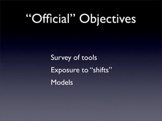 “Ofﬁcial” Objectives

    Survey of tools
    Exposure to “shifts”
    Models
 
