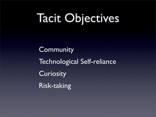 Tacit Objectives

Community
Technological Self-reliance
Curiosity
Risk-taking
 