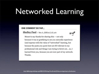 Networked Learning




  http://q8biology.edublogs.org/2008/10/29/thing-7b-will-web-20-be-an-integral-part-of-education
 