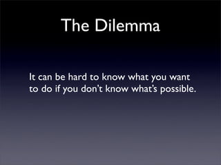 The Dilemma

It can be hard to know what you want
to do if you don’t know what’s possible.
 