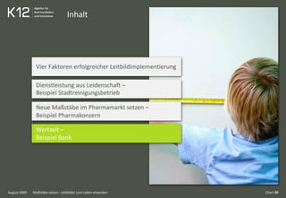 Inhalt
August 2009
Vier Faktoren erfolgreicher Leitbildimplementierung
Dienstleistung aus Leidenschaft –
Beispiel Stadtreinigungsbetrieb
Neue Maßstäbe im Pharmamarkt setzen –
Beispiel Pharmakonzern
Wertzeit –
Beispiel Bank
Chart 20Maßstäbe setzen - Leitbilder zum Leben erwecken
 