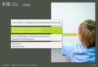 Inhalt
August 2009
Vier Faktoren erfolgreicher Leitbildimplementierung
Dienstleistung aus Leidenschaft –
Beispiel Stadtreinigungsbetrieb
Neue Maßstäbe im Pharmamarkt setzen –
Beispiel Pharmakonzern
Wertzeit –
Beispiel Bank
Chart 8Maßstäbe setzen - Leitbilder zum Leben erwecken
 