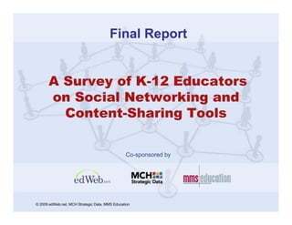 Final Report


      A Survey of K-12 Educators
      on Social Networking and
        Content-Sharing Tools

                                                Co-sponsored by




© 2009 edWeb.net, MCH Strategic Data, MMS Education
 