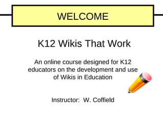 An online course designed for K12 educators on the development and use of Wikis in Education K12 Wikis That Work Instructor:  W. Coffield WELCOME 