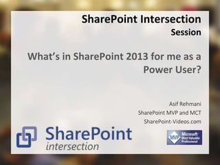 SharePoint Intersection 
Session 
What’s in SharePoint 2013 for me as a 
Power User? 
Asif Rehmani 
SharePoint MVP and MCT 
SharePoint-Videos.com 
 