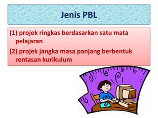 Jenis PBL
(1) projek ringkas berdasarkan satu mata
pelajaran
(2) projek jangka masa panjang berbentuk
rentasan kurikulum
 