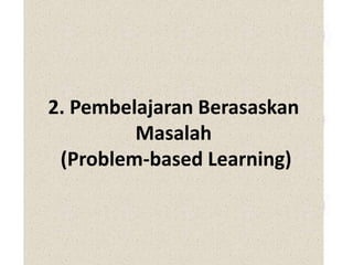 2. Pembelajaran Berasaskan
Masalah
(Problem-based Learning)
 