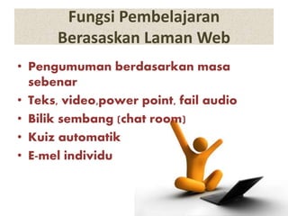 Fungsi Pembelajaran
Berasaskan Laman Web
• Pengumuman berdasarkan masa
sebenar
• Teks, video,power point, fail audio
• Bilik sembang (chat room)
• Kuiz automatik
• E-mel individu
 
