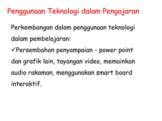 Penggunaan Teknologi dalam Pengajaran
Perkembangan dalam penggunaan teknologi
dalam pembelajaran:
Persembahan penyampaian - power point
dan grafik lain, tayangan video, memainkan
audio rakaman, menggunakan smart board
interaktif.
 