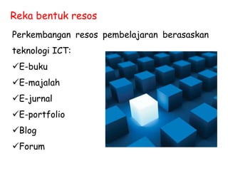 Reka bentuk resos
Perkembangan resos pembelajaran berasaskan
teknologi ICT:
E-buku
E-majalah
E-jurnal
E-portfolio
Blog
Forum
 