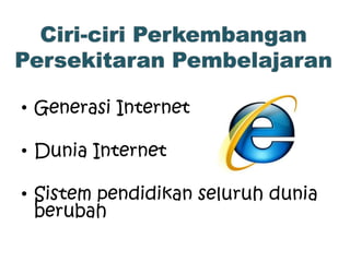 • Generasi Internet
• Dunia Internet
• Sistem pendidikan seluruh dunia
berubah
 