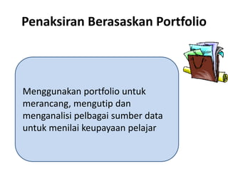 Penaksiran Berasaskan Portfolio
Menggunakan portfolio untuk
merancang, mengutip dan
menganalisi pelbagai sumber data
untuk menilai keupayaan pelajar
 