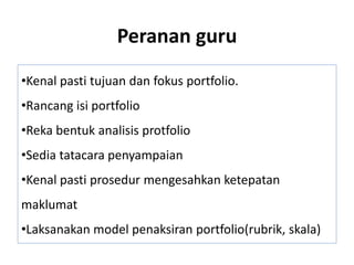 Peranan guru
•Kenal pasti tujuan dan fokus portfolio.
•Rancang isi portfolio
•Reka bentuk analisis protfolio
•Sedia tatacara penyampaian
•Kenal pasti prosedur mengesahkan ketepatan
maklumat
•Laksanakan model penaksiran portfolio(rubrik, skala)
 