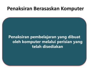 Penaksiran Berasaskan Komputer
Penaksiran pembelajaran yang dibuat
oleh komputer melalui perisian yang
telah disediakan
 