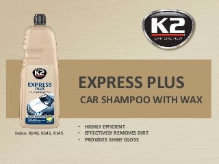 Index: K140, K141, K145
EXPRESS PLUS
CAR SHAMPOO WITH WAX
• HIGHLY EFFICIENT
• EFFECTIVELY REMOVES DIRT
• PROVIDES SHINY GLOSS
 