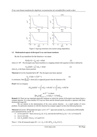 X ray cone-beam transform for algebraic reconstruction of a stratified flow inside a duct




                             Figure 3: log-Log extinction cross section energy dependency

1.2 Mathematical aspects of divergent X ray cone beam transform

    By the X ray transform for the function 𝜍 we mean

                  𝑃 𝜍 𝜉, 𝜃 = ℝ1 𝜍(𝜉 + 𝑡𝜃)𝑑𝑡                                          (2)
              𝑑
where 𝜉 ∈ ℝ . The divergent cone beam transform is a mapping related with equation (2) that is defined by
                                     ∞
                      𝑃 𝜉 𝑑 𝜍 𝜃 = 0 𝜍(𝜉 𝑑 + 𝑡𝜃)𝑑𝑡                                                     (3)
where 𝜉 𝑑 is the beam source position.

Theorem 1.1 Let Ω a bounded ball in ℝ 𝑑 . The divergent cone beam operator

                       Pξd : L2 Ω ↦ L2 (Sd−1 )                                                       (4)
Is continuous. Here ξd > 𝑑𝑖𝑎𝑚 (𝛺) is supposed greater than the diameter of Ω.

Proof: First we integrate
                                                ∞                            ∞
                                         2                           2
                            |𝑃ξd [𝜍](𝜃)| = |            𝜍 𝜉 𝑑 + 𝑡𝜃 𝑑𝑡| ≤ 2       |𝜍 𝜉 𝑑 + 𝑡𝜃 |2 𝑑𝑡
                                                0                            0


                                                        on 𝑆 𝑑 −1 to obtain
                                                    2                       2      2
                                      𝑃ξd [𝜍]            𝑑−1 ≤ 2( 𝜉 𝑑 − 1)    𝜍    𝐿2 (𝛺)
                                                    𝐿2 (𝑆    )
Remark 1.1 There are one important particular situations in which the system of divergent cone beams forms a
compact operator. It is when number of X rays are finite and the formed system becomes a operator with finite
dimensional range [4].
        We are interest in the determination of the cross section function _ in a small number of views
problem. For particular situations in with this function has compact support we have the following theorem:

Theorem 1.2 Let Ω ⊂ ℝ 𝑑 bounded and open. Let S ⊂ Sd−1 open and consider ⋀ 𝑑 a continuously differentiable
curve parametrized by 𝜆 ∈ ℝ1 . If:
     (i) For each θ Sd−1 there exist an 𝜉 𝑑 ( 𝜆) ∈ ⋀ 𝑑 such that the half-line 𝜉 𝑑 ( 𝜆) + t θ, 𝑡 ≥ 0 misses ;
     (ii) 𝜍 ∈ 𝐶0 ( Ω);
                  ∞

     (iii) 𝑃 𝜉 𝑑 𝜍 𝜃 = 0 for 𝜉 𝑑 ∈ ⋀ and 𝜃 S

Then 𝜍 = 0 for all measured region M = {𝑥 = 𝜉 𝑑 + 𝑡𝜃 ∈ ℝ 𝑑 | 𝜉 𝑑 ∈ ⋀ 𝑑 , 𝜃 ∈ 𝑆}.

                                                            www.irjes.com                                   80 | Page
 
