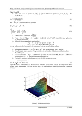 X ray cone-beam transform for algebraic reconstruction of a stratified flow inside a duct

Algorithm 1.1
      1.      For a pair source in position 𝑥 𝑠 = 𝑥1 , 𝑥 2 , 𝑥 3
                                                   𝑠     𝑠     𝑠          and detector in position 𝑥 𝑑 = (𝑥1 , 𝑥 2 , 𝑥 3 ) , 𝜃 =
                                                                                                           𝑑     𝑑     𝑑
              (𝜃1 , 𝜃2 , 𝜃3 ) is

      (𝑥 1 −𝑥 1 ,𝑥 2 −𝑥 2 𝑥 3 −𝑥 3 )
         𝑑    𝑠 𝑑       𝑠, 𝑑     𝑠
𝜃=                                                                                                                         (22)
               3 (𝑥 𝑖 −𝑥 𝑖 )²
               𝑖=1 𝑑     𝑠

And 𝜉 = (𝜉1, 𝜉2 , 𝜉3 ) is solution of the equations

 𝜉1 𝜃1 + 𝜉2 𝜃2 + 𝜉3 𝜃3 = 0                                                                                                 (23)

and
   𝜉 1 −𝑥 1
          𝑠        𝜉 2 −𝑥 2
                          𝑠         𝜉 2 −𝑥 3
                                           𝑠
              =                =                                                                                          (24)
   𝑥 1 −𝑥 1
     𝑑    𝑠         𝑥 2 −𝑥 2
                      𝑑    𝑠           𝑥 3 −𝑥 3
                                         𝑑    𝑠
                                                    2𝑅 𝑖 𝑧
                                                           −𝑥 3
                                                              𝑠
                                                      𝑁
      2.      For z = -N to N, calculate 𝑡 𝑧 =        3 −𝑥 3
                                                     𝑥𝑑     𝑠
      3.  For z = -N to N, IF (𝑡 𝑧 𝑥1 + (1 − 𝑡 𝑧 )𝑥1 )² + (𝑡 𝑧 𝑥 3 + (1 − 𝑡 𝑧 )𝑥 3 )² ≥ 𝑅2 , discard this value 𝑡 𝑧 from the
                                    𝑑              𝑠             𝑑               𝑠         𝑖
          set of layers boundaries
     4. Solve the following quadratic equations for t
                                   𝑡𝑥1 + 1 − 𝑡 𝑥1 2 + 𝑡𝑥 3 + 1 − 𝑡 𝑥 3 2 = 𝑅 2
                                      𝑑              𝑠           𝑑             𝑠        𝑖
                                   𝑡𝑥1 + 1 − 𝑡 𝑥1 2 + 𝑡𝑥 3 + 1 − 𝑡 𝑥 3 2 = 𝑅 2
                                      𝑑              𝑠           𝑑             𝑠         𝑒
In order to determine the X ray trace in the internal and external duct cylindrical surface,

      5.      If for some no discarded 𝑡 𝑧 , 𝑡 𝑧 𝑥 2 + (1 − 𝑡 𝑧 )𝑥 2 > 𝐿, discard this pair source detector,
                                                   𝑑               𝑠
      6.      Also, for a pair source detector, if 𝜋 𝜉,𝜃 coincides with an interface of the layer stratification, them
              discard this pair.
                                          (𝜉,𝜃)
      7.      The incident matrix        𝛿 𝑛,𝑖   is determined by sorting the non discarded 𝑡 𝑧 , then, n = z and I is the
              resulting index i(z, 𝜉, 𝜃) that comes from the sorting process.
      8.      The trace is calculated as the distance between the interface and the source

                              𝑗
𝛾 𝑖 𝜉, 𝜃 =            𝑗 =1 (𝑥 𝑠    − 𝑥(𝑡 𝑧 ) 𝑗 )²                                                                          (25)
Figure 5 shows a representation of the a fictitious extinction cross section used in the computation of the
incident matrix and the trace. This cross sections hasN = 24 stratified layers and its fictitious value is equal the
parameter




                                                    Figure 5. Weight determination


                                                                  www.irjes.com                                      84 | Page
 