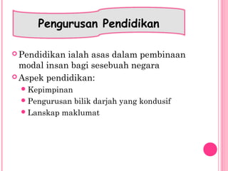 Pendidikan ialah asas dalam pembinaan
modal insan bagi sesebuah negara
 Aspek pendidikan:
Kepimpinan
Pengurusan bilik darjah yang kondusif
Lanskap maklumat
Pengurusan Pendidikan
 