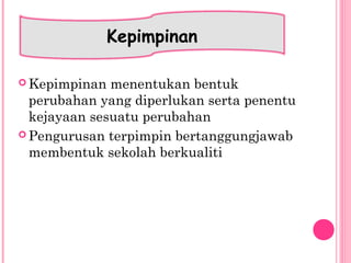  Kepimpinan menentukan bentuk
perubahan yang diperlukan serta penentu
kejayaan sesuatu perubahan
 Pengurusan terpimpin bertanggungjawab
membentuk sekolah berkualiti
Kepimpinan
 