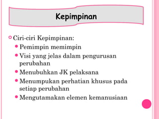  Ciri-ciri Kepimpinan:
Pemimpin memimpin
Visi yang jelas dalam pengurusan
perubahan
Menubuhkan JK pelaksana
Menumpukan perhatian khusus pada
setiap perubahan
Mengutamakan elemen kemanusiaan
Kepimpinan
 