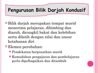  Bilik darjah merupakan tempat murid
menerima pelajaran, dibimbing dan
diasuh, dicungkil bakat dan kelebihan
serta dilatih dengan nilai dan unsur
ketahanan diri
 Elemen perubahan:
Pendekatan berpusatkan murid
Kemudahan pengajaran dan pembelajaran
perlu dipelbagaikan dan ditambah
Pengurusan Bilik Darjah Kondusif
 