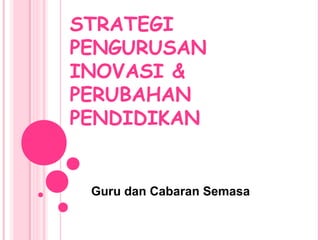 STRATEGI
PENGURUSAN
INOVASI &
PERUBAHAN
PENDIDIKAN
Guru dan Cabaran Semasa
 