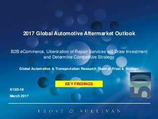 2017 Global Automotive Aftermarket Outlook
B2B eCommerce, Uberization of Repair Services will Draw Investment
and Determine Competitive Strategy
K15D-18
March 2017
Global Automotive & Transportation Research Team at Frost & Sullivan
KEY FINDINGS
 